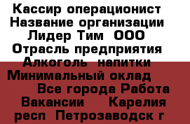 Кассир-операционист › Название организации ­ Лидер Тим, ООО › Отрасль предприятия ­ Алкоголь, напитки › Минимальный оклад ­ 19 000 - Все города Работа » Вакансии   . Карелия респ.,Петрозаводск г.